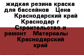 жидкая резина краска для бассейнов › Цена ­ 430 - Краснодарский край, Краснодар г. Строительство и ремонт » Материалы   . Краснодарский край